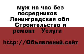 муж на час без посредников  - Ленинградская обл. Строительство и ремонт » Услуги   